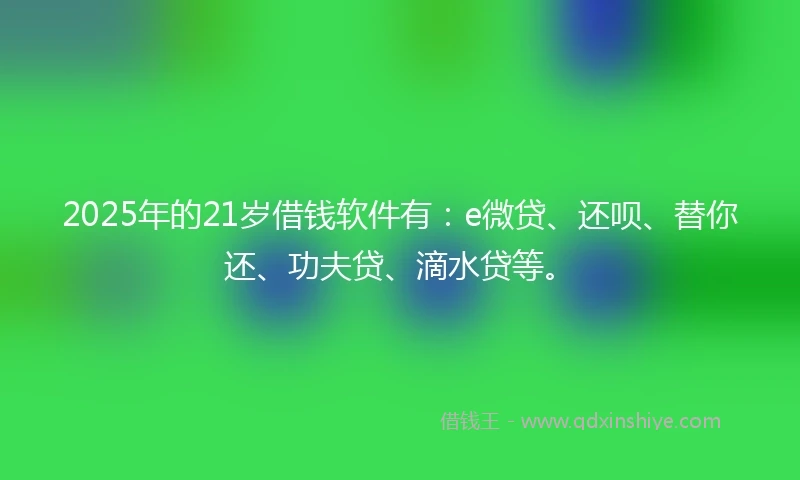 2025年的21岁借钱软件有：e微贷、还呗、替你还、功夫贷、滴水贷等。