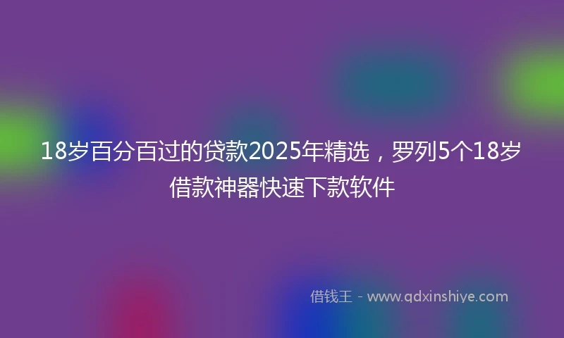 18岁百分百过的贷款2025年精选，罗列5个18岁借款神器快速下款软件