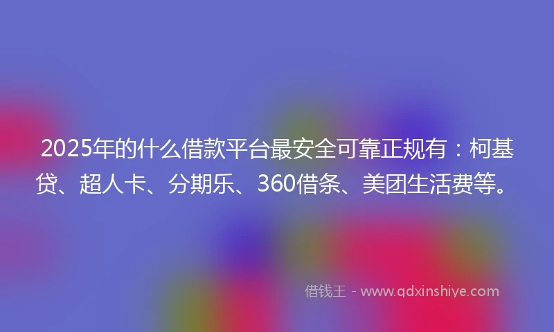 2025年的什么借款平台最安全可靠正规有：柯基贷、超人卡、分期乐、360借条、美团生活费等。