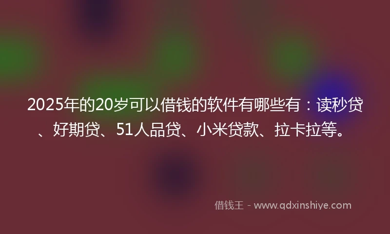 2025年的20岁可以借钱的软件有哪些有：读秒贷、好期贷、51人品贷、小米贷款、拉卡拉等。