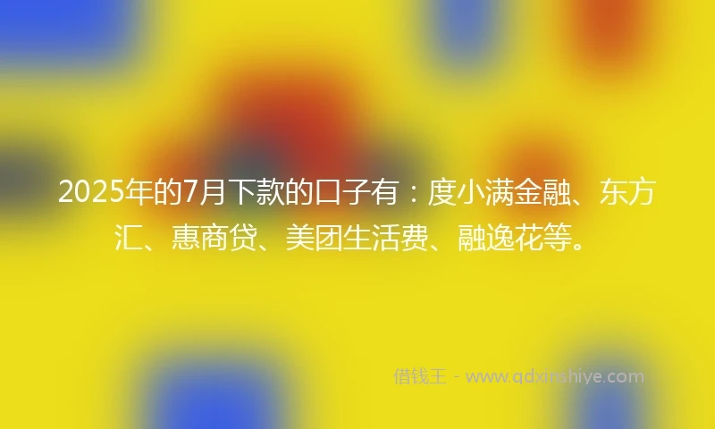 2025年的7月下款的口子有：度小满金融、东方汇、惠商贷、美团生活费、融逸花等。