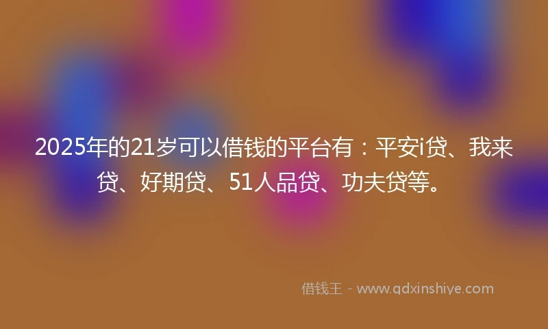 2025年的21岁可以借钱的平台有：平安i贷、我来贷、好期贷、51人品贷、功夫贷等。