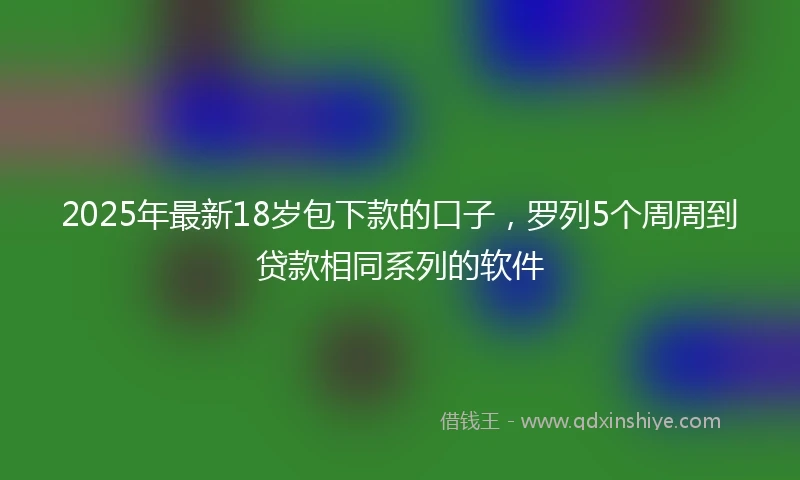 2025年最新18岁包下款的口子，罗列5个周周到贷款相同系列的软件