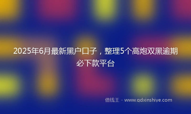 2025年6月最新黑户口子，整理5个高炮双黑逾期必下款平台