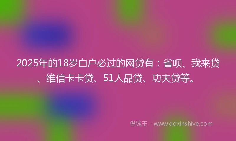 2025年的18岁白户必过的网贷有：省呗、我来贷、维信卡卡贷、51人品贷、功夫贷等。