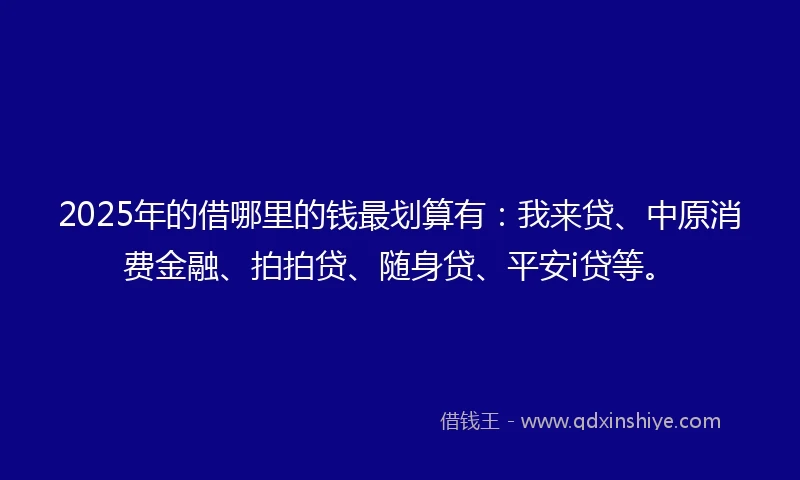 2025年的借哪里的钱最划算有：我来贷、中原消费金融、拍拍贷、随身贷、平安i贷等。