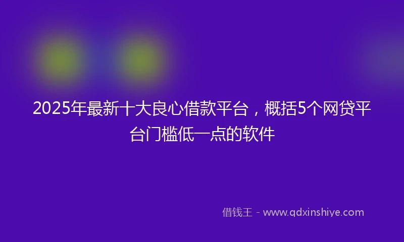 2025年最新十大良心借款平台，概括5个网贷平台门槛低一点的软件