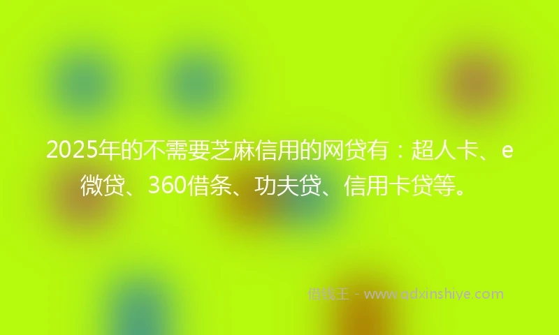 2025年的不需要芝麻信用的网贷有：超人卡、e微贷、360借条、功夫贷、信用卡贷等。