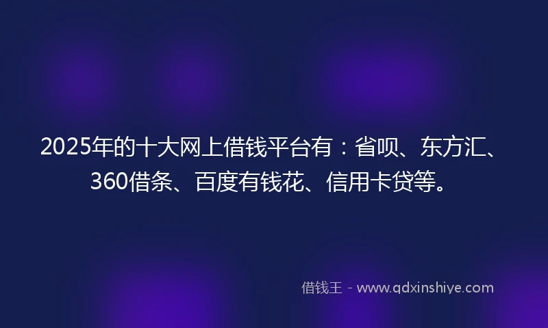 2025年的十大网上借钱平台有：省呗、东方汇、360借条、百度有钱花、信用卡贷等。