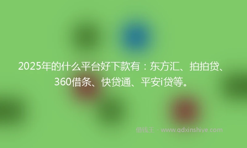 2025年的什么平台好下款有：东方汇、拍拍贷、360借条、快贷通、平安i贷等。