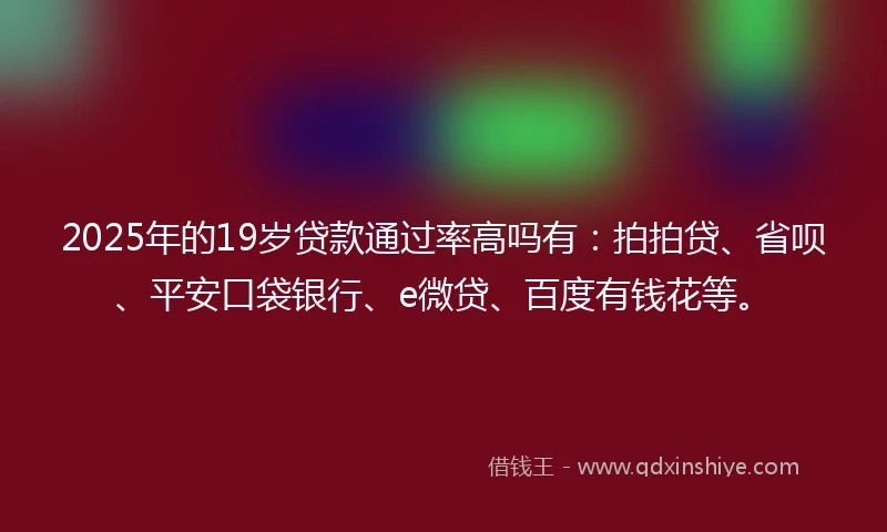 2025年的19岁贷款通过率高吗有：拍拍贷、省呗、平安口袋银行、e微贷、百度有钱花等。