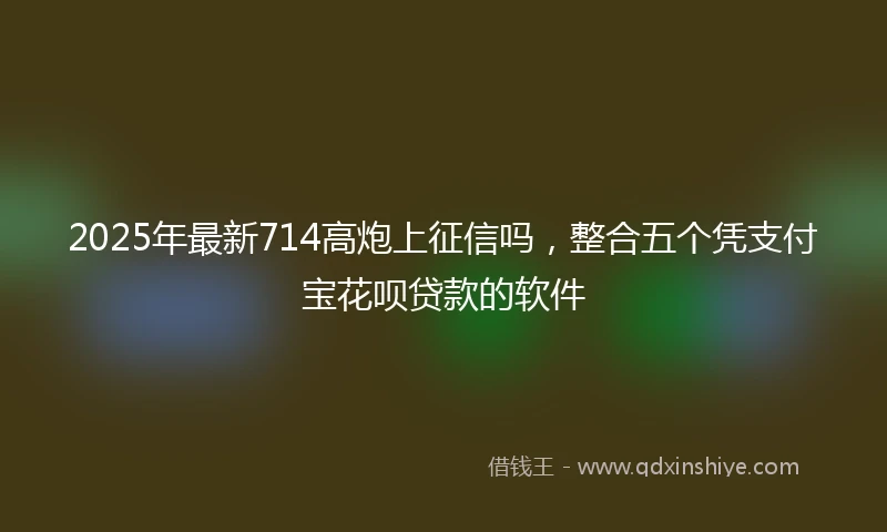2025年最新714高炮上征信吗，整合五个凭支付宝花呗贷款的软件