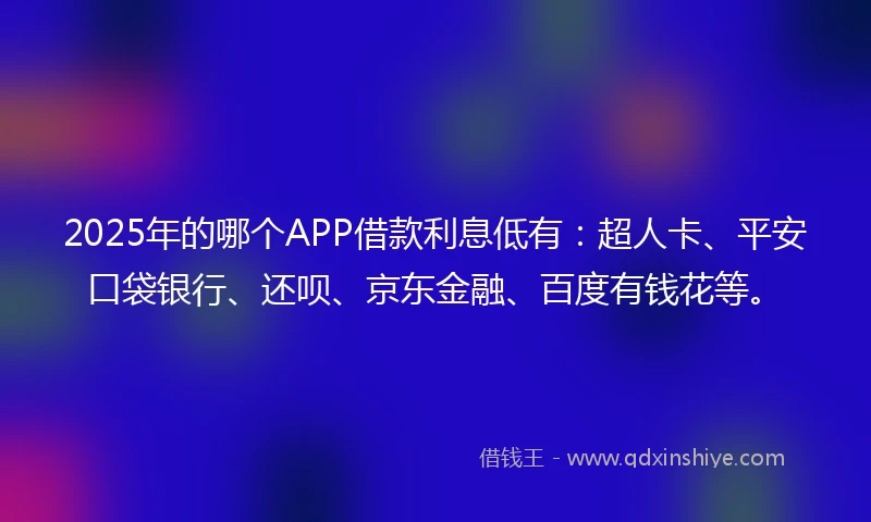 2025年的哪个APP借款利息低有：超人卡、平安口袋银行、还呗、京东金融、百度有钱花等。