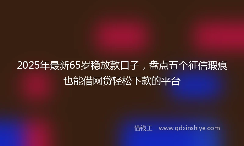 2025年最新65岁稳放款口子，盘点五个征信瑕疵也能借网贷轻松下款的平台