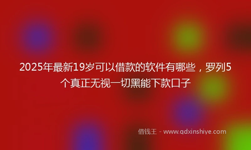 2025年最新19岁可以借款的软件有哪些，罗列5个真正无视一切黑能下款口子