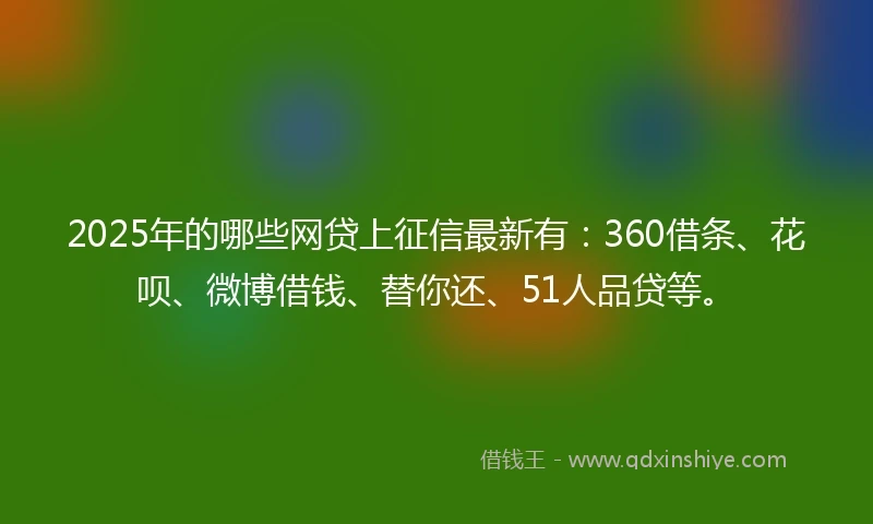 2025年的哪些网贷上征信最新有：360借条、花呗、微博借钱、替你还、51人品贷等。