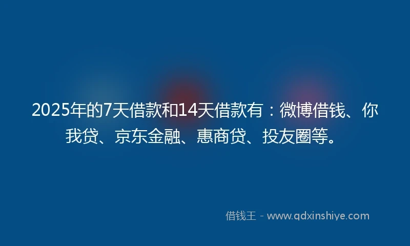 2025年的7天借款和14天借款有：微博借钱、你我贷、京东金融、惠商贷、投友圈等。