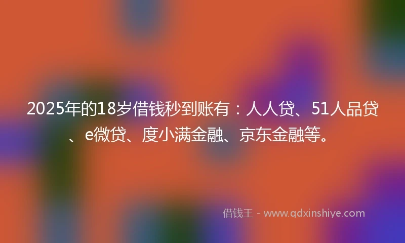 2025年的18岁借钱秒到账有:人人贷、51人品贷、e微贷、度小满金融、京东金融等。