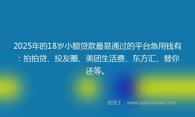 2025年的18岁小额贷款最易通过的平台急用钱有：拍拍贷、投友圈、美团生活费、东方汇、替你还等。