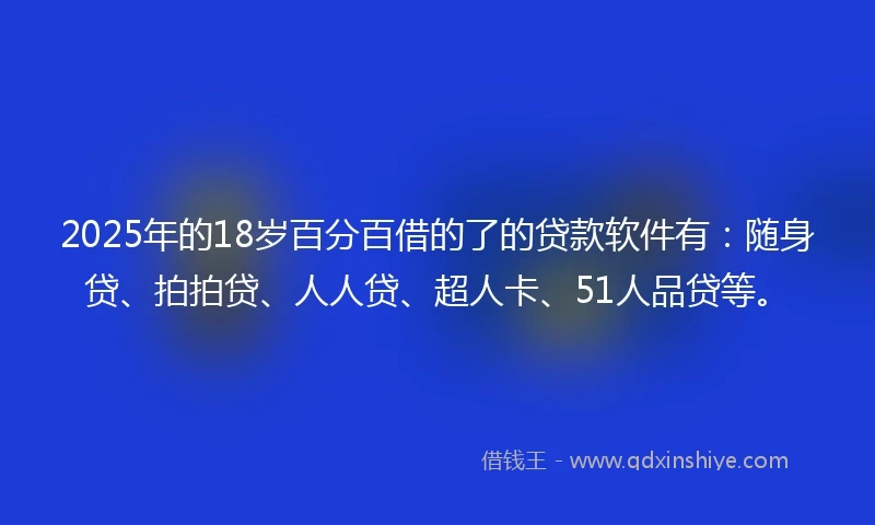 2025年的18岁百分百借的了的贷款软件有：随身贷、拍拍贷、人人贷、超人卡、51人品贷等。