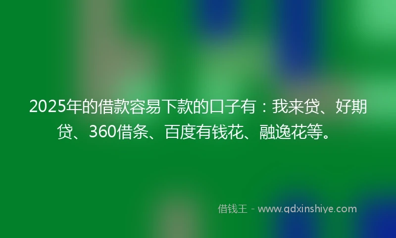 2025年的借款容易下款的口子有：我来贷、好期贷、360借条、百度有钱花、融逸花等。