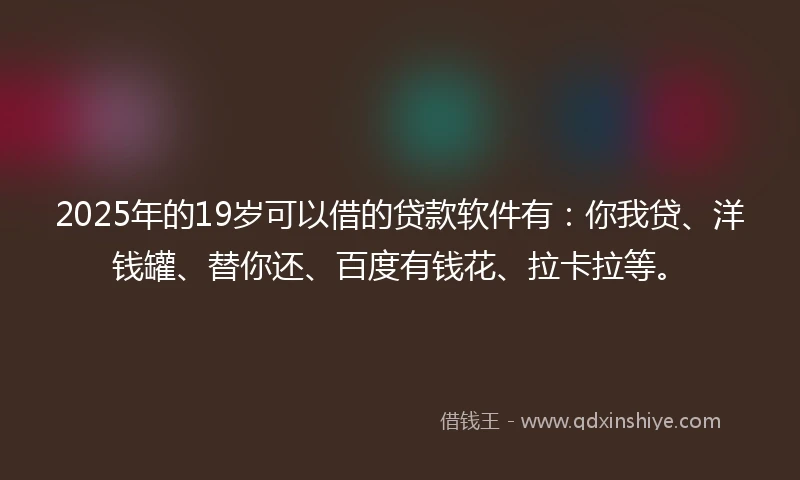 2025年的19岁可以借的贷款软件有：你我贷、洋钱罐、替你还、百度有钱花、拉卡拉等。