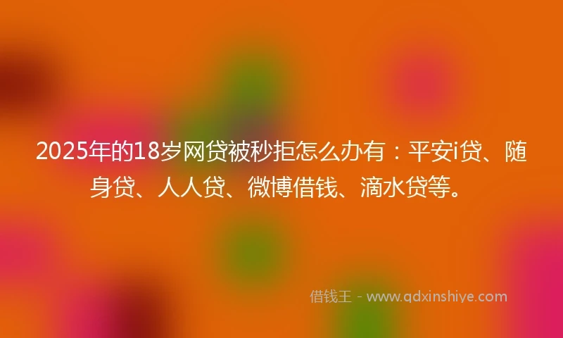 2025年的18岁网贷被秒拒怎么办有：平安i贷、随身贷、人人贷、微博借钱、滴水贷等。