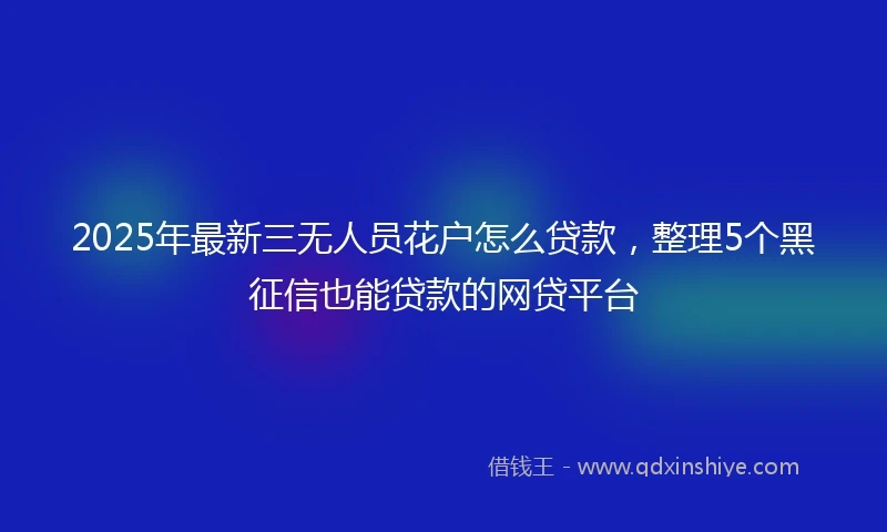 2025年最新三无人员花户怎么贷款，整理5个黑征信也能贷款的网贷平台