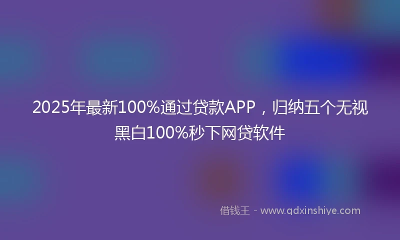 2025年最新100%通过贷款APP，归纳五个无视黑白100%秒下网贷软件