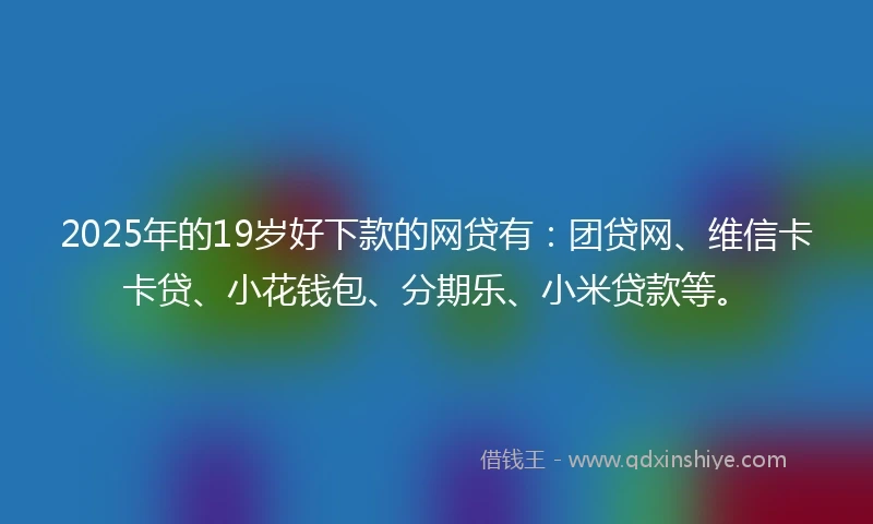 2025年的19岁好下款的网贷有：团贷网、维信卡卡贷、小花钱包、分期乐、小米贷款等。