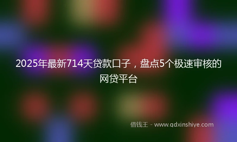 2025年最新714天贷款口子，盘点5个极速审核的网贷平台