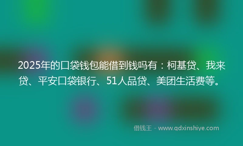 2025年的口袋钱包能借到钱吗有：柯基贷、我来贷、平安口袋银行、51人品贷、美团生活费等。