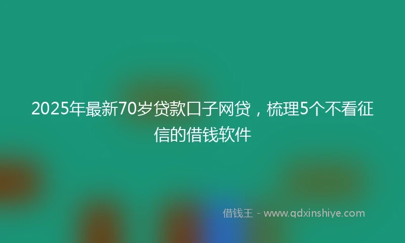 2025年最新70岁贷款口子网贷，梳理5个不看征信的借钱软件