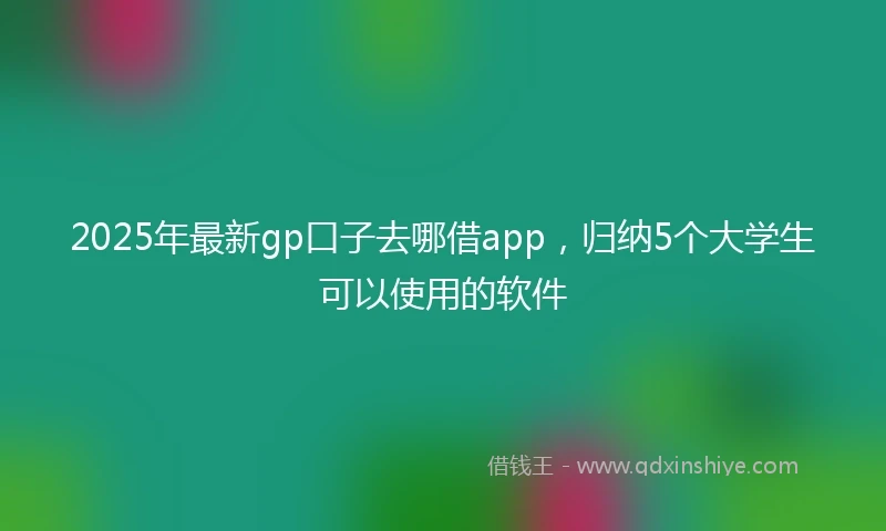 2025年最新gp口子去哪借app，归纳5个大学生可以使用的软件