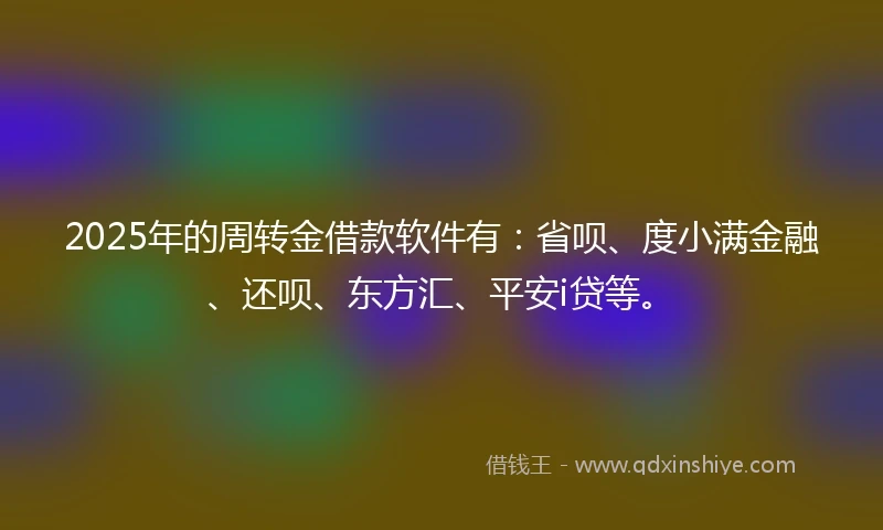 2025年的周转金借款软件有：省呗、度小满金融、还呗、东方汇、平安i贷等。