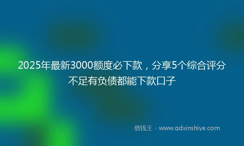 2025年最新3000额度必下款，分享5个综合评分不足有负债都能下款口子