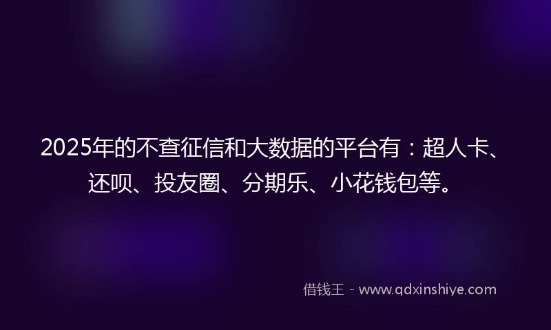 2025年的不查征信和大数据的平台有：超人卡、还呗、投友圈、分期乐、小花钱包等。