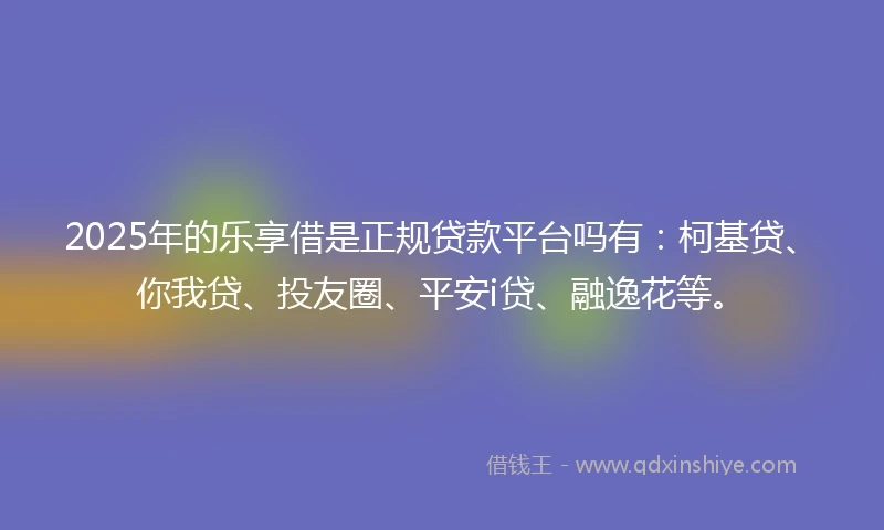 2025年的乐享借是正规贷款平台吗有：柯基贷、你我贷、投友圈、平安i贷、融逸花等。