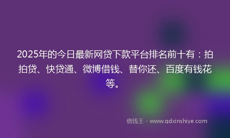 2025年的今日最新网贷下款平台排名前十有：拍拍贷、快贷通、微博借钱、替你还、百度有钱花等。