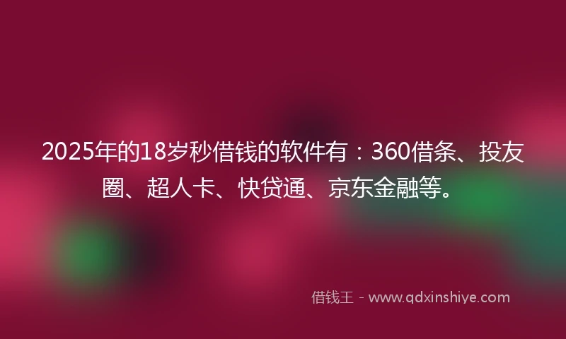 2025年的18岁秒借钱的软件有：360借条、投友圈、超人卡、快贷通、京东金融等。