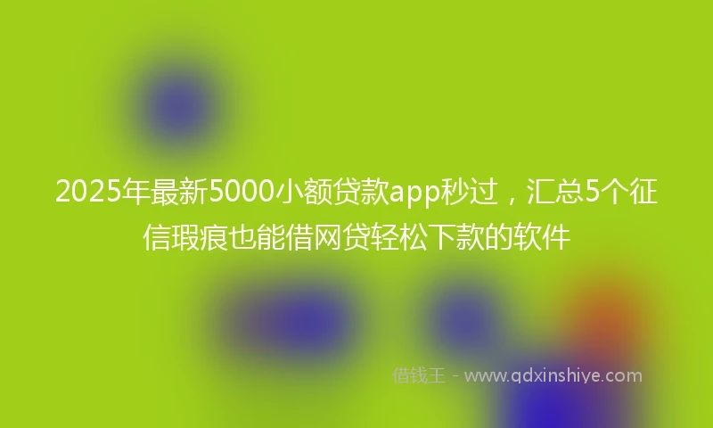 2025年最新5000小额贷款app秒过，汇总5个征信瑕疵也能借网贷轻松下款的软件