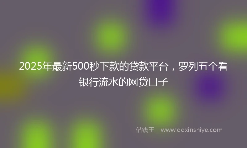 2025年最新500秒下款的贷款平台，罗列五个看银行流水的网贷口子