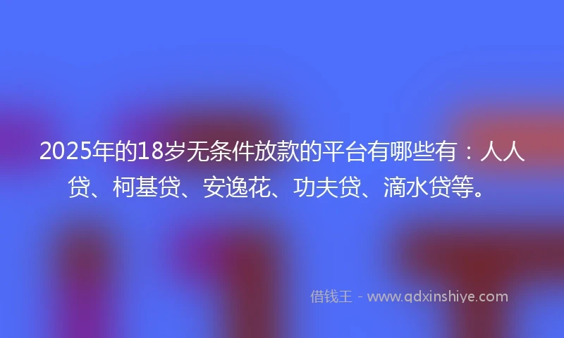 2025年的18岁无条件放款的平台有哪些有：人人贷、柯基贷、安逸花、功夫贷、滴水贷等。
