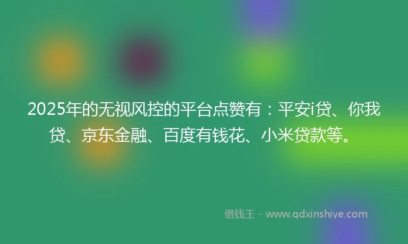 2025年的无视风控的平台点赞有：平安i贷、你我贷、京东金融、百度有钱花、小米贷款等。