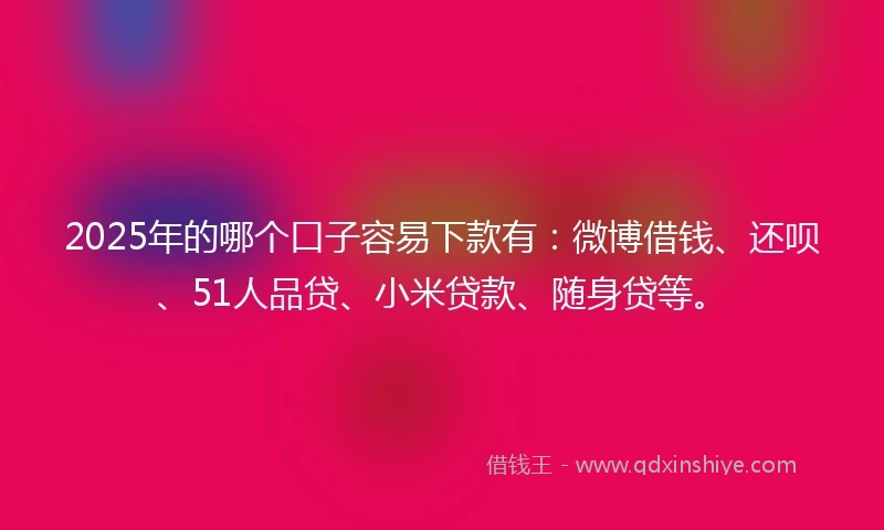 2025年的哪个口子容易下款有：微博借钱、还呗、51人品贷、小米贷款、随身贷等。