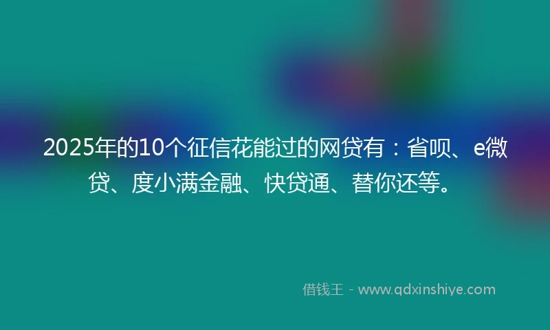 2025年的10个征信花能过的网贷有：省呗、e微贷、度小满金融、快贷通、替你还等。