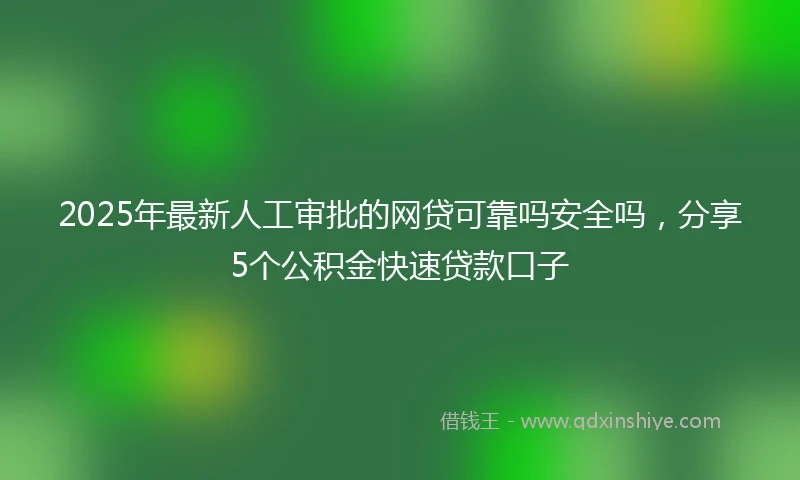 2025年最新人工审批的网贷可靠吗安全吗，分享5个公积金快速贷款口子