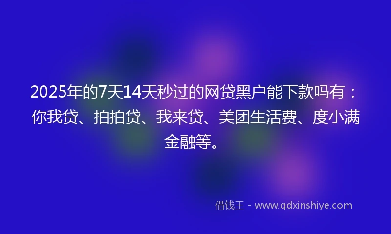 2025年的7天14天秒过的网贷黑户能下款吗有：你我贷、拍拍贷、我来贷、美团生活费、度小满金融等。