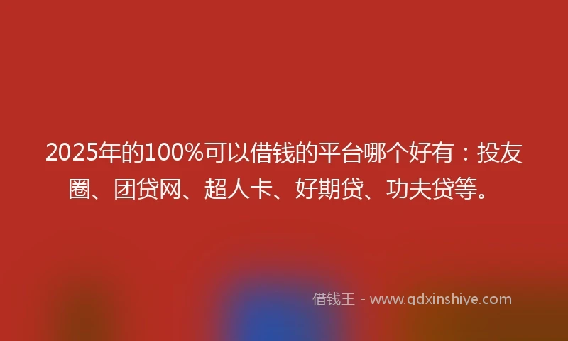 2025年的100%可以借钱的平台哪个好有：投友圈、团贷网、超人卡、好期贷、功夫贷等。
