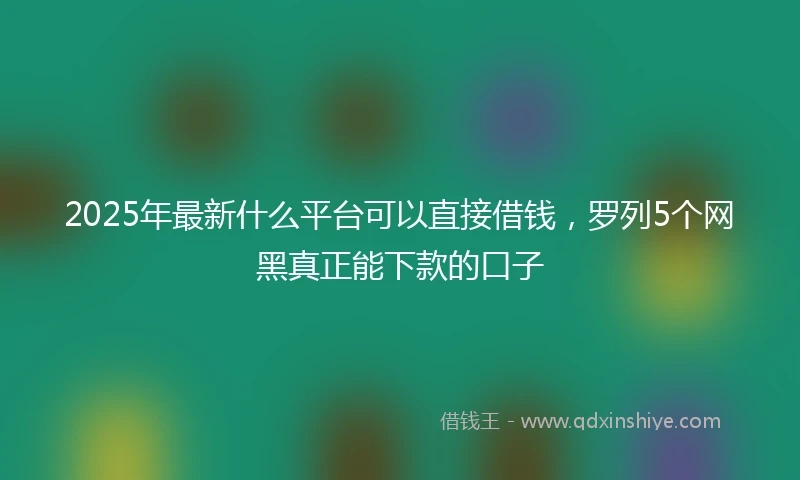 2025年最新什么平台可以直接借钱，罗列5个网黑真正能下款的口子